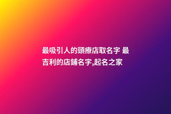 最吸引人的頭療店取名字 最吉利的店鋪名字,起名之家-第1張-店鋪起名-玄機派